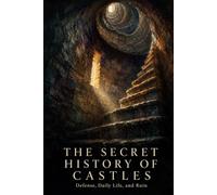 The Secret History of Castles: Defense, Daily Life, and Ruin