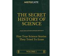 The Secret History Of Science - Volume 1: Five True Science Stories They Tried To Erase