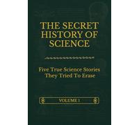 The Secret History Of Science - Volume 1: Five True Science Stories They Tried To Erase