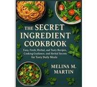 THE SECRET INGREDIENT COOKBOOK: Easy, Fresh, Herbal, and Tasty Recipes, Cooking Guidance, and Herbal Secrets for Tasty Daily Meals