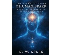 THE SECRET JOURNEY OF THE HUMAN SPARK: FROM SPIRIT WORLD TO EARTH AND BEYOND