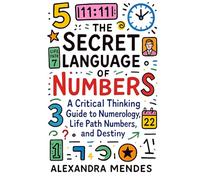 The Secret Language of Numbers: A Critical Thinking Guide to Numerology, Life Path Numbers, and Destiny