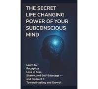 The Secret Life-Changing Power of Your Subconscious Mind Learn to Recognize Love in Fear, Shame, and Self-Sabotage - and Redirect It Toward Healing and Growth