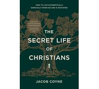 The Secret Life of Christians: How to Live Authentically, Especially When No One Is Watching