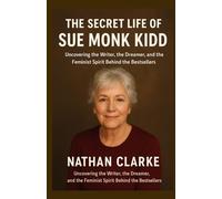 The Secret Life of Sue Monk Kidd: Uncovering the Writer, the Dreamer, and the Feminist Spirit Behind the Bestsellers