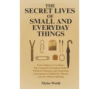 The Secret Lives of Small and Everyday Things: From Zippers to Teabags: The Forgotten Invention Battles, Political Sabotage, and Surprising Consequences Behind the Objects You Use Without Thinking