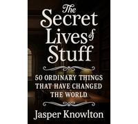 The Secret Lives of Stuff: 50 Ordinary Things That Have Changed the World (An Amazing Journey of Discovery)