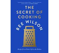 The Secret of Cooking: Recipes for an Easier Life in the Kitchen by Bee Wilson