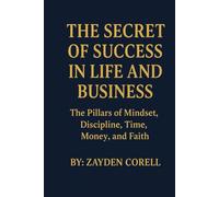 THE SECRET OF SUCCESS IN LIFE AND BUSINESS: The Pillars of Mindset, Discipline, Time, Money, and Faith