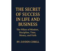 THE SECRET OF SUCCESS IN LIFE AND BUSINESS: The Pillars of Mindset, Discipline, Time, Money, and Faith