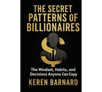 THE SECRET PATTERNS OF BILLIONAIRES: The Mindset, Habits, and Decisions Anyone Can Copy