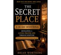 The Secret Place: 30 Day Devotional, Developing A Living Prayer Life Through Scripture.: A Practical Guide To Prayer and Intimacy With God, Draw Near, Seek Deeper, Abide Always.