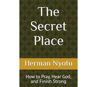 The Secret Place: How to Pray, Hear God, and Finish Strong