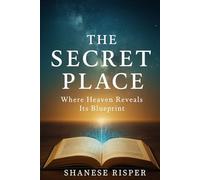 The Secret Place: Where Heaven Reveals Its Blueprint