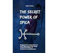 The Secret Power of Spica: Magical Correspondences and Talismanic Astrology of the Fixed Star of Abundance and Wisdom