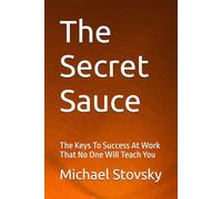 The Secret Sauce: The Keys To Success At Work That No One Will Teach You