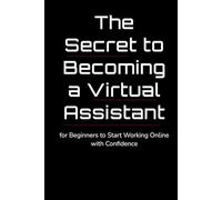 The Secret to Becoming a Virtual Assistant: A Step-by-Step Guide for Beginners to Start Working Online with Confidence