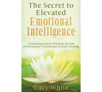 The Secret to Elevated Emotional Intelligence: Unlocking Eastern Wisdom for Job Performance, Connection, and Inner Healing