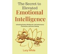 The Secret to Elevated Emotional Intelligence: Unlocking Eastern Wisdom for Job Performance, Connection, and Inner Healing