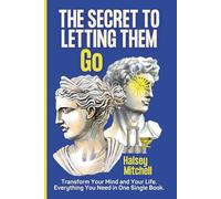 The Secret to Letting Them Go: Transform Your Mind and Your Life. Everything You Need in One Single Book.