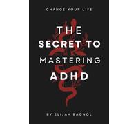 The Secret To Mastering ADHD: The Best Book for Mastering ADHD: A Step-by-Step Guide with Exercises to Overcome Distractions, Focus, Thrive, and Take Control at Any Stage of Life