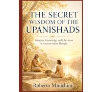 THE SECRET WISDOM OF THE UPANISHADS: Initiation, Knowledge, and Liberation in Ancient Indian Thought