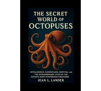 The Secret World of Octopuses: Intelligence, Camouflage, Survival, and the Extraordinary Lives of the Ocean’s Most Mysterious Creatures
