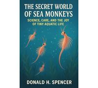 The Secret World of Sea Monkeys: Science, Care, and the Joy of Tiny Aquatic Life: Mastering the art of sea monkeys