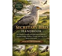 THE SECRETARY BIRD HANDBOOK: The Complete Scientific and Field Guide to Behavior, Savanna Ecology, Predatory Strategy, and Long-Term Species Preservation