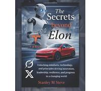 The Secrets Beyond Elon: Unlocking mindsets, technology, and principles driving innovation, leadership, resilience, and progress in a changing world