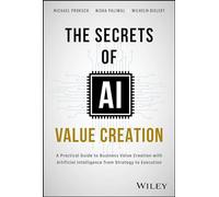 The Secrets of AI Value Creation: Practical Guide to Business Value Creation With Artificial Intelligence from Strategy to Execution