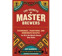 The Secrets of Master Brewers: Techniques, Traditions, and Homebrew Recipes for 26 of the World's Classic Beer Styles: Techniques, Traditions, and ... Styles, from Czech Pilsner to English Old Ale