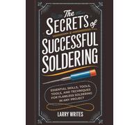 The Secrets of Successful Soldering: Essential Skills, Tools, and Techniques for Flawless Soldering in Any Project