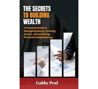 The Secrets to Building Wealth: A Practical Guide to Managing Money, Growing Assets, and Achieving Financial Independence.