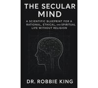 The Secular Mind: A Scientific Blueprint for a Rational, Ethical, and Spiritual Life Without Religion
