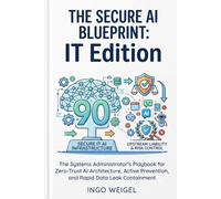 The Secure AI Blueprint: IT Edition: The Systems Administrator’s Playbook for Zero-Trust AI Architecture, Active Prevention, and Rapid Data Leak Containment