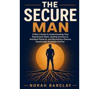 The Secure Man: A Man's Guide to Understanding Your Attachment Style, Healing Anxious or Avoidant Patterns, and Becoming a Secure, Emotionally Available Partner