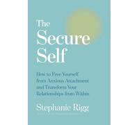 The Secure Self: How to Free Yourself from Anxious Attachment and Transform Your Relationships from Within