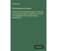 The Selection of Psalms: Taken from the authorized Versions, with Hymns for particular occasions, compiled for the use of the congregation of St. George's Chapel, Kidderminster.