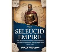 THE SELEUCID EMPIRE: From Macedonian Conquests To Roman Domination, The Legacy Of Hellenization And The Collapse Of An Ancient Power