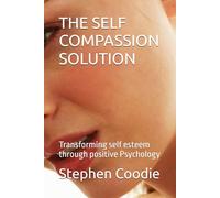 THE SELF COMPASSION SOLUTION: Transforming self esteem through positive Psychology