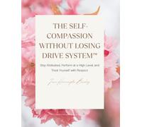 The Self-Compassion Without Losing Drive System™: Stay Motivated, Perform at a High Level, and Treat Yourself with Respect