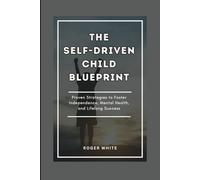THE SELF-DRIVEN CHILD BLUEPRINT: Proven Strategies To Foster Independence, Mental Health, And Lifelong Success In Your Kids