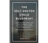 THE SELF-DRIVEN CHILD BLUEPRINT: Proven Strategies To Foster Independence, Mental Health, And Lifelong Success In Your Kids