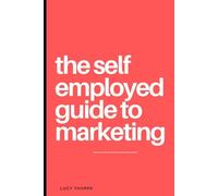 The Self Employed Guide To Marketing: Your go to guide to marketing your own business
