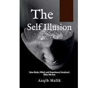 The Self Illusion: How Brain, Mind, and Experience Construct Who We Are