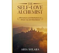 The Self-Love Alchemist: Affirmations and Meditations to Attract Joy and Abundance