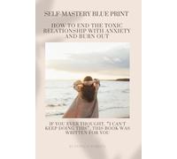 THE SELF MASTERY BLUEPRINT- How to End the Toxic Relationship with Anxiety and Burnout: Techniques to Declutter Your Mind | Stop Negative Spirals and ... Potential| For those wanting to break free