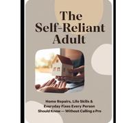 The Self-Reliant Adult: Home Repairs , Life Skills & Everyday Fixes Every Person Should Know - Without Calling a Pro