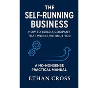The Self-Running Business: How to Build a Company That Works Without You - A No-Nonsense Practical Manual